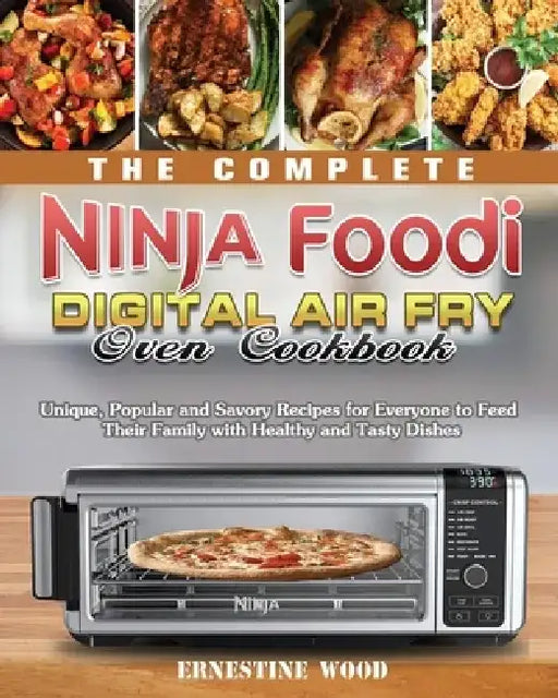 The Complete Ninja Foodi Digital Air Fry Oven Cookbook: Unique, Popular and Savory Recipes for Everyone to Feed Their Family with Healthy and Tasty Di by Ernestine Wood