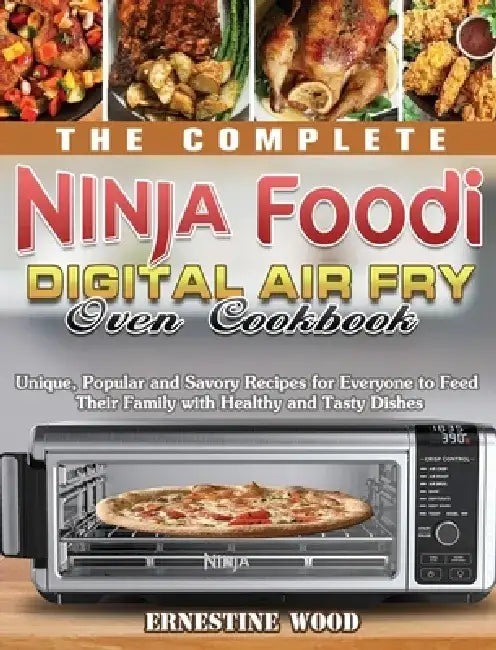 The Complete Ninja Foodi Digital Air Fry Oven Cookbook: Unique, Popular and Savory Recipes for Everyone to Feed Their Family with Healthy and Tasty Di by Ernestine Wood