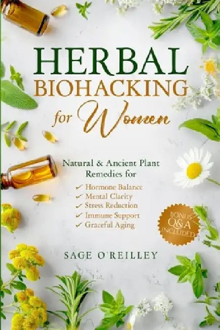 Herbal Biohacking for Women: Natural & Ancient Plant Remedies for Hormone Balance, Mental Clarity, Stress Reduction, Immune Support and Graceful Aging by Sage O'Reilley