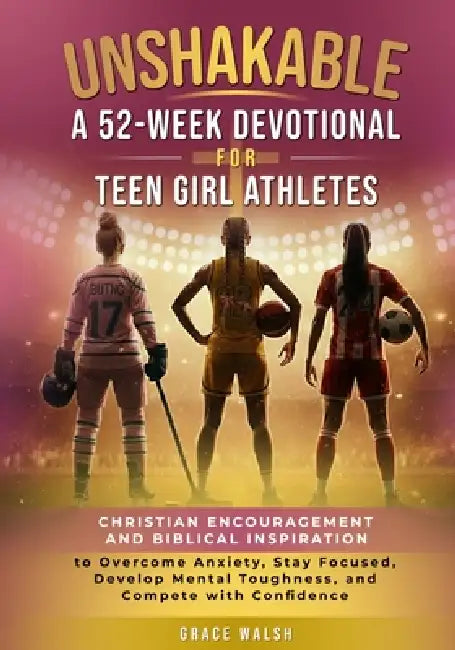 Unshakable: A 52-Week Devotional for Teen Girl Athletes - Christian encouragement and Biblical Inspiration to Overcome Anxiety, Stay Focused, Develop by Grace Walsh