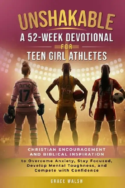 Unshakable: A 52-Week Devotional for Teen Girl Athletes - Christian encouragement and Biblical Inspiration to Overcome Anxiety, Stay Focused, Develop by Grace Walsh