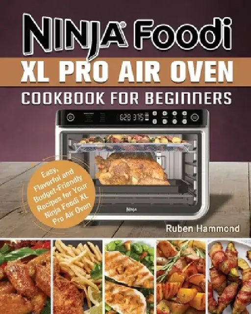 Ninja Foodi XL Pro Air Oven Cookbook For Beginners: Easy, Flavorful and Budget-Friendly Recipes for Your Ninja Foodi XL Pro Air Oven by Ruben Hammond