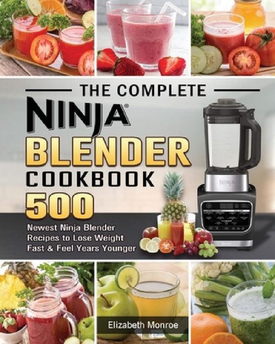 The Complete Ninja Blender Cookbook: 500 Newest Ninja Blender Recipes to Lose Weight Fast and Feel Years Younger by Elizabeth Monroe