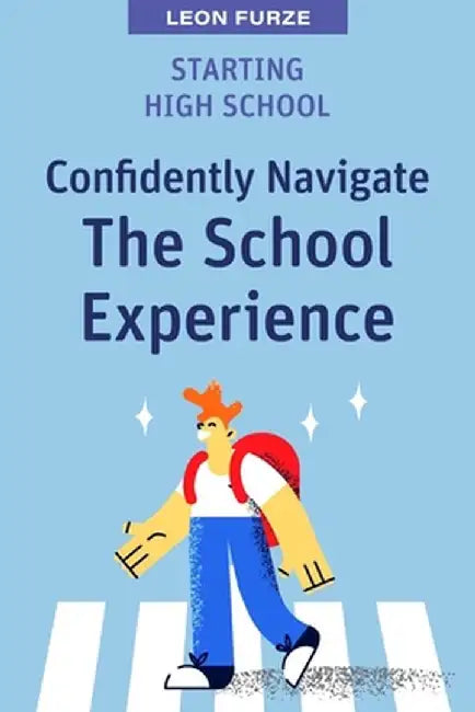 Starting High School: Confidently Navigate the School Experience by Leon Furze