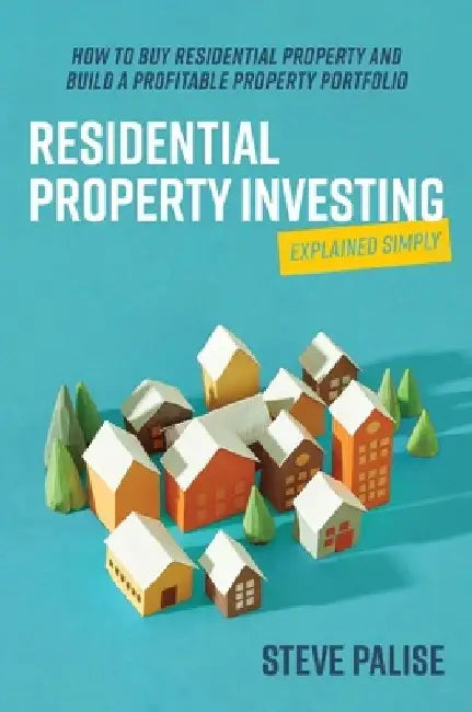 Residential Property Investing Explained Simply: How to buy residential property and build a profitable property portfolio by Steve Palise