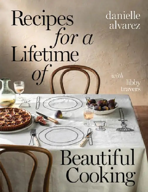 Recipes for a Lifetime of Beautiful Cooking by Danielle Alvarez