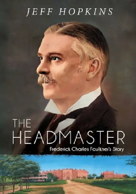 The Headmaster: Frederick Charles Faulkner's Story by Jeff Hopkins