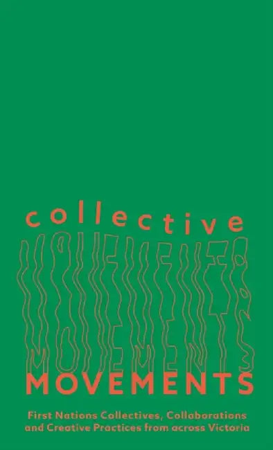 Collective Movements: First Nations Collectives, Collaborations and Creative Practices from Across Victoria by Kate Ten Buuren