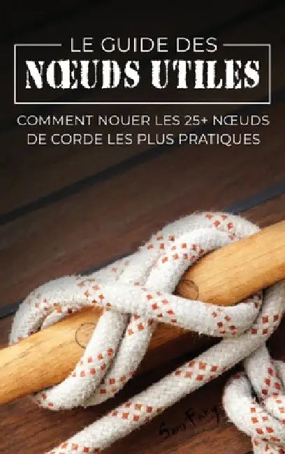 Le Guide des Noeuds Utiles: Comment Nouer les 25+ Noeuds de Corde les Plus Pratiques by Sam Fury