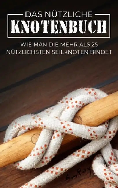 Das Nützliche Knotenbuch: Wie man die mehr als 25 nützlichsten Seilknoten bindet by Sam Fury