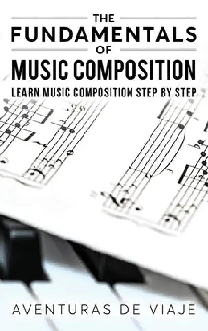 The Fundamentals of Music Composition: Learn Music Composition Step by Step by Aventuras De Viaje