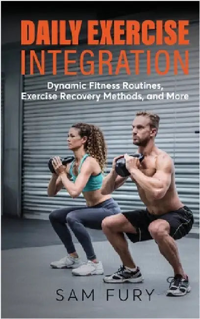 Daily Exercise Integration: Dynamic Fitness Routines, Exercise Recovery Methods, and More by Fury, Sam