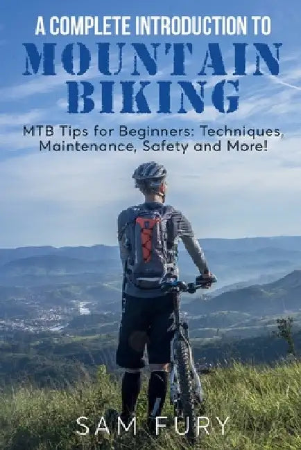 A Complete Introduction to Mountain Biking: MTB Tips for Beginners: Techniques, Maintenance, Safety and More! by Sam Fury