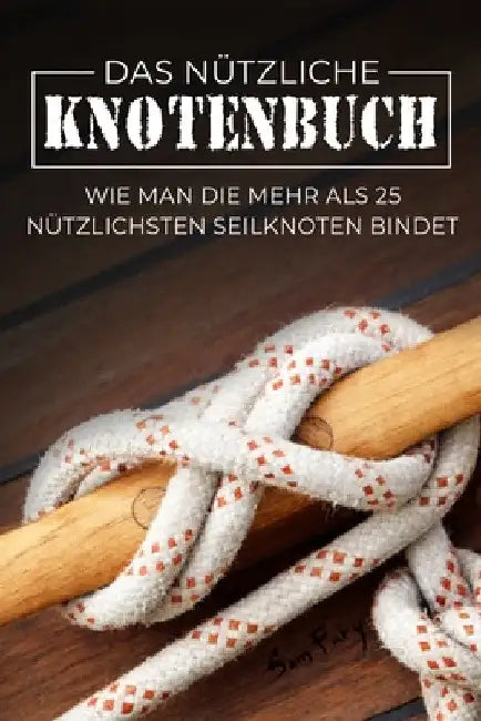 Das Nützliche Knotenbuch: Wie man die mehr als 25 nützlichsten Seilknoten bindet by Sam Fury