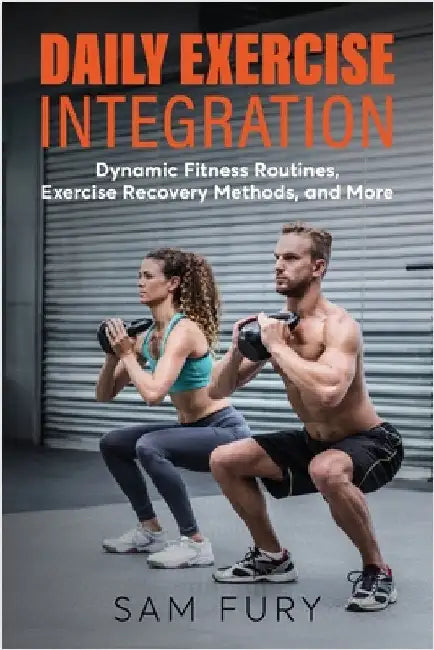 Daily Exercise Integration: Dynamic Fitness Routines, Exercise Recovery Methods, and More by Fury, Sam