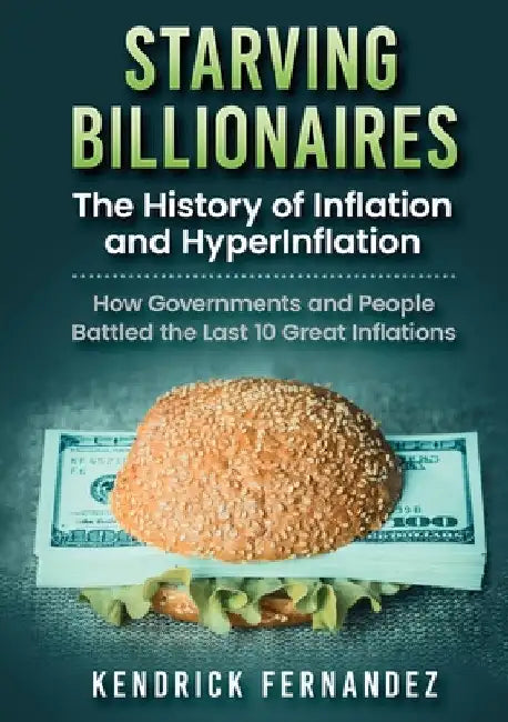 Starving Billionaires: The History of Inflation and HyperInflation: How Governments and People Battled the Last 10 Great Inflations by Kendrick Fernandez