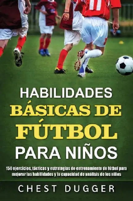 Habilidades Básicas de Fútbol para Niños: 150 ejercicios, tácticas y estrategias de entrenamiento de fútbol para mejorar las habilidades y la capacida by Chest Dugger