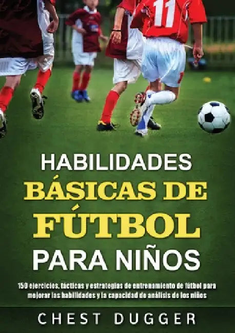 Habilidades Básicas de Fútbol para Niños: 150 ejercicios, tácticas y estrategias de entrenamiento de fútbol para mejorar las habilidades y la capacida by Chest Dugger