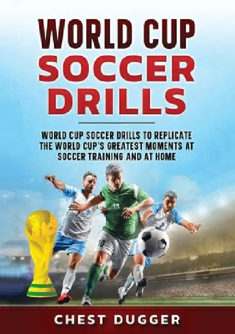 World Cup Soccer Drills: World Cup Soccer Drills to Replicate the World Cup's Greatest Moments at Soccer Training and At Home by Chest Dugger
