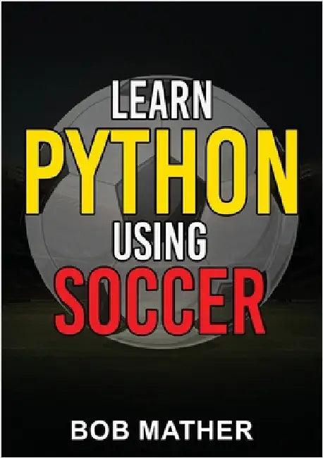 Learn Python Using Soccer: Coding for Kids in Python Using Outrageously Fun Soccer Concepts (Coding for Absolute Beginners) by Mather, Bob