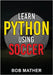 Learn Python Using Soccer: Coding for Kids in Python Using Outrageously Fun Soccer Concepts (Coding for Absolute Beginners) by Mather, Bob