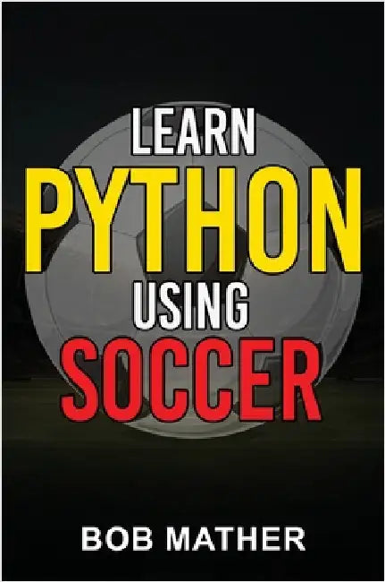 Learn Python Using Soccer: Coding for Kids in Python Using Outrageously Fun Soccer Concepts (Coding for Absolute Beginners) by Mather