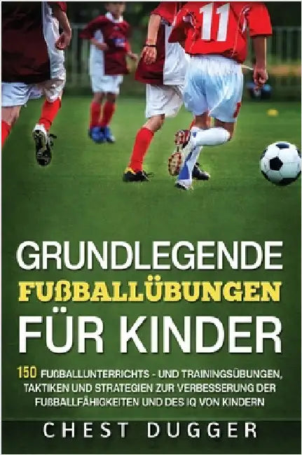 Grundlegende Fußballfähigkeiten Für Kinder: 150 Fußballunterrichts - und Trainingsübungen, Taktiken und Strategien zur Verbesserung der Fußballfähigke by Dugger, Chest