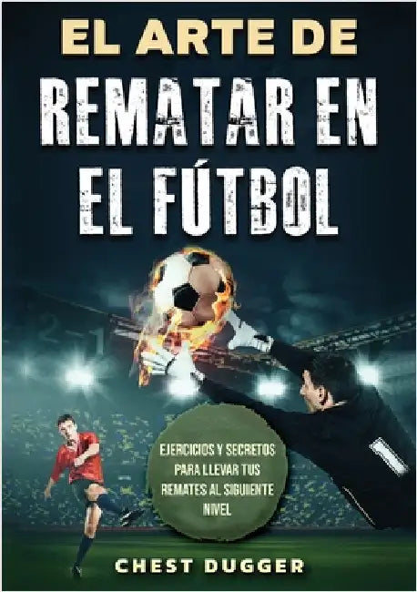 El Arte de Rematar en el Fútbol: Ejercicios y secretos para llevar tus remates al siguiente nivel (Entrenamientos de Fútbol) (Spanish Edition) by Dugger, Chest