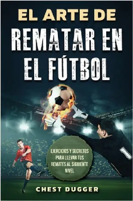 El Arte de Rematar en el Fútbol: Ejercicios y secretos para llevar tus remates al siguiente nivel (Entrenamientos de Fútbol) (Spanish Edition) by Dugger, Chest