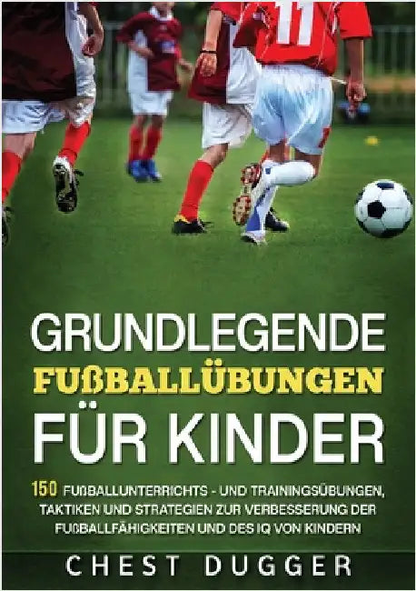 Grundlegende Fußballfähigkeiten Für Kinder: 150 Fußballunterrichts - und Trainingsübungen, Taktiken und Strategien zur Verbesserung der Fußballfähigke by Dugger, Chest