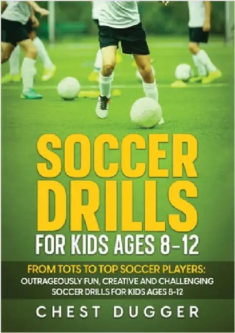 Soccer Drills for Kids Ages 8-12: From Tots to Top Soccer Players: Outrageously Fun, Creative and Challenging Soccer Drills for Kids Ages 8-12 by Dugger, Chest