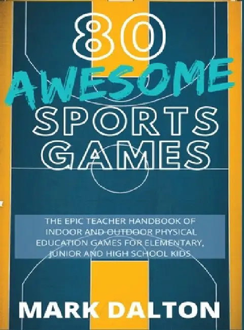 80 Awesome Sports Games: The Epic Teacher Handbook of 80 Indoor & Outdoor Physical Education Games for Elementary and High School Kids by Dalton, Mark