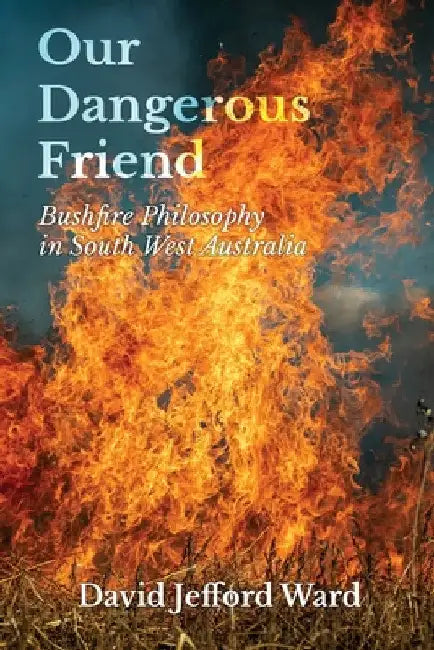 Our Dangerous Friend: Bushfire Philosophy in South West Australia by David Jefford Ward