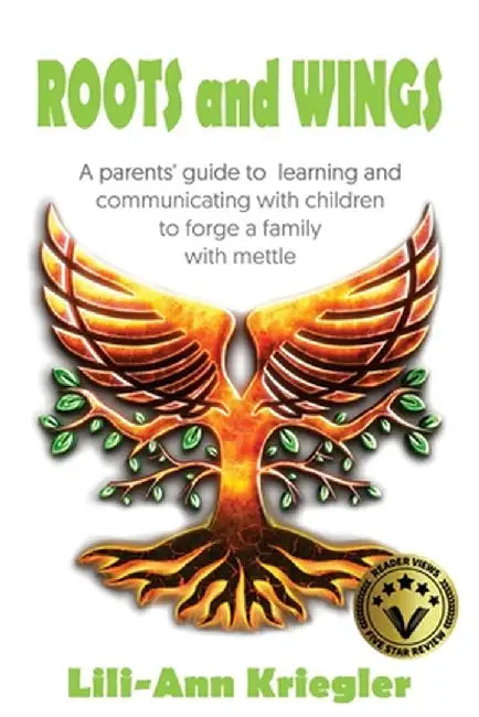 ROOTS and WINGS: A parent's guide to learning and communicating with children to forge a family with mettle by Lili-Ann Kriegler