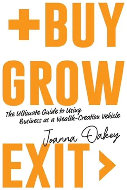 Buy, Grow, Exit: The ultimate guide to using business as a wealth-creation vehicle by Joanna Oakey