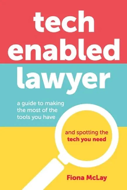 Tech Enabled Lawyer: A guide to making the most of the tools you have and spotting the tech you need by Fiona McLay