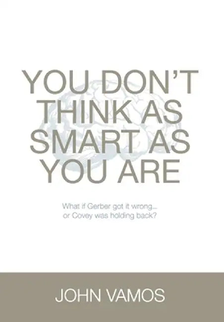 You Don't Think As Smart As You Are: What if Gerber got it wrong... Or Covey was holding back? by John Vamos