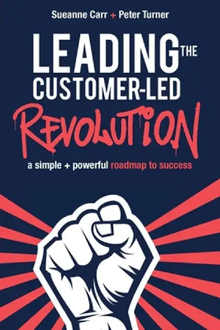 Leading the Customer-Led Revolution: A simple + powerful roadmap to success by Sueanne Carr