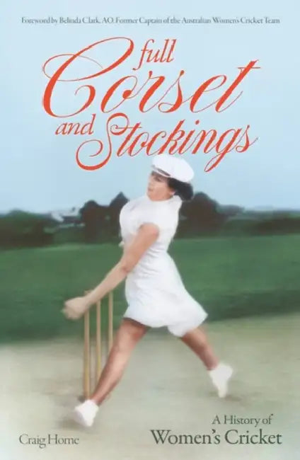 Full Corset and Stockings: The history of women's cricket by Craig Horne