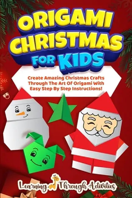 Origami Christmas For Kids: Create Amazing Christmas Crafts Through The Art Of Origami With Easy Step By Step Instructions! by C. Gibbs