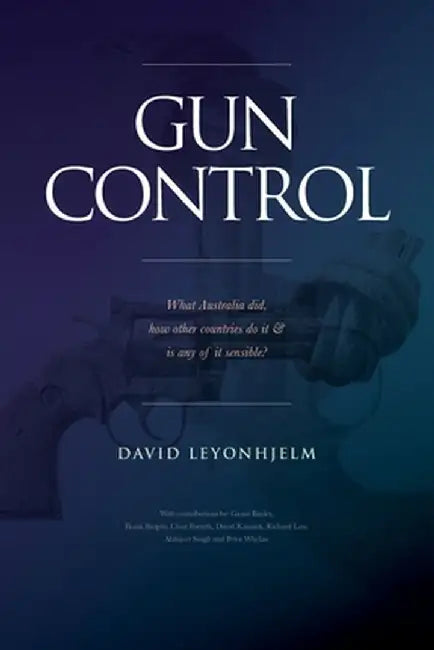 GUN CONTROL What Australia did, how other countries do it & is any of it sensible? by David Leyonhjelm