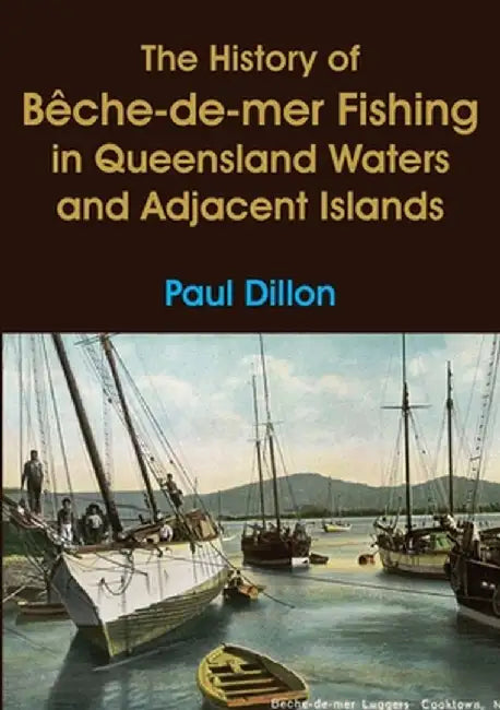 The History of Bêche-de-mer Fishing in Queensland Waters and Adjacent Islands by Paul Dillon