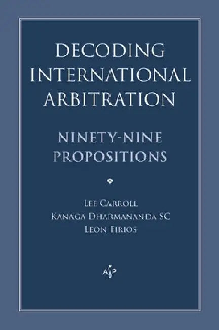 Decoding International Arbitration: Ninety-Nine Propositions by Kanaga Dharmananda