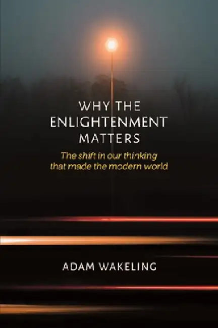 Why the Enlightenment Matters: The Shift in Our Thinking That Made the Modern World by Adam Wakeling