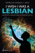 I Wish I Was a Lesbian: Women's Lives Beyond Heterosexuality by Angela C. Wild
