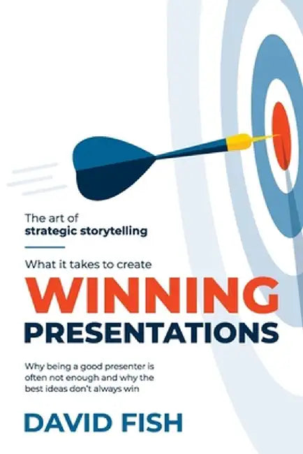 What It Takes to Create Winning Presentations: Why being a good presenter is often not enough and why the best ideas don't always win by David Fish