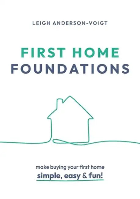 First Home Foundations: Make buying your first home simple, easy and fun! by Leigh Anderson-Voigt