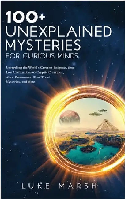 100+ Unexplained Mysteries for Curious Minds: Unraveling the World's Greatest Enigmas, from Lost Civilizations to Cryptic Creatures, Alien Encounters, by Marsh, Luke