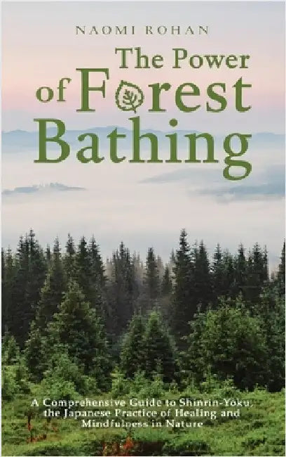 The Power of Forest Bathing: A Comprehensive Guide to Shinrin-Yoku, the Japanese Practice of Healing and Mindfulness in Nature by Rohan, Naomi