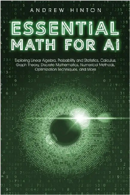 Essential Math for AI: Exploring Linear Algebra, Probability and Statistics, Calculus, Graph Theory, Discrete Mathematics, Numerical Methods, Optimiza by Hinton, Andrew